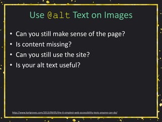 Use @alt Text on Images
• Can you still make sense of the page?
• Is content missing?
• Can you still use the site?
• Is your alt text useful?
http://www.karlgroves.com/2013/09/05/the-6-simplest-web-accessibility-tests-anyone-can-do/
 