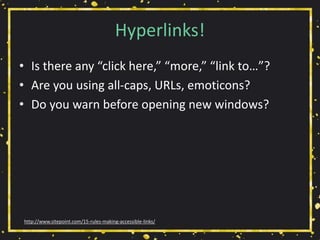 Hyperlinks!
• Is there any “click here,” “more,” “link to…”?
• Are you using all-caps, URLs, emoticons?
• Do you warn before opening new windows?
http://www.sitepoint.com/15-rules-making-accessible-links/
 