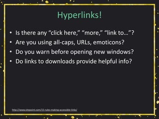 Hyperlinks!
• Is there any “click here,” “more,” “link to…”?
• Are you using all-caps, URLs, emoticons?
• Do you warn before opening new windows?
• Do links to downloads provide helpful info?
http://www.sitepoint.com/15-rules-making-accessible-links/
 