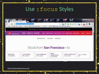 Use :focus Styles
https://www.virginamerica.com/
 