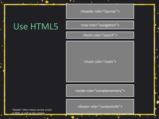 Use HTML5
<header role="banner">
<nav role="navigation">
<aside role="complementary">
<form role="search">
<footer role="contentinfo">
<main role="main">
“Mobile” often means narrow screen
in RWD, as well as this context.
 