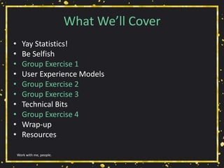 What We’ll Cover
• Yay Statistics!
• Be Selfish
• Group Exercise 1
• User Experience Models
• Group Exercise 2
• Group Exercise 3
• Technical Bits
• Group Exercise 4
• Wrap-up
• Resources
Work with me, people.
 