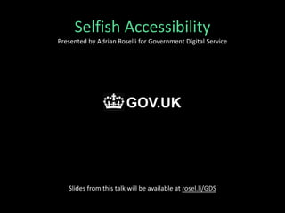 Selfish Accessibility
Presented by Adrian Roselli for Government Digital Service
Slides from this talk will be available at rosel.li/GDS
GOV.UK
 