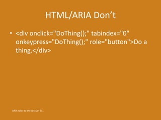 HTML/ARIA Don’t
• <div onclick="DoThing();" tabindex="0"
onkeypress="DoThing();" role="button">Do a
thing.</div>
ARIA roles to the rescue! Er…
 