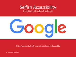 Presented by Adrian Roselli for Google
My thanks and apologies.
Slides from this talk will be available at rosel.li/Googa11y
Selfish Accessibility
 