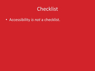 Checklist
• Accessibility is not a checklist.
 