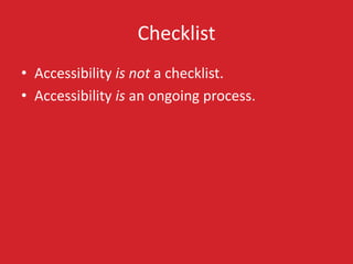 Checklist
• Accessibility is not a checklist.
• Accessibility is an ongoing process.
 