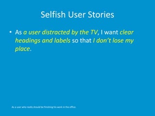 Selfish User Stories
• As a user distracted by the TV, I want clear
headings and labels so that I don’t lose my
place.
As a user who really should be finishing his work in the office.
 