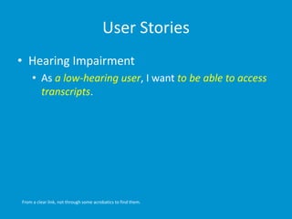 User Stories
• Hearing Impairment
• As a low-hearing user, I want to be able to access
transcripts.
From a clear link, not through some acrobatics to find them.
 