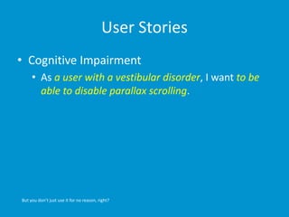 User Stories
• Cognitive Impairment
• As a user with a vestibular disorder, I want to be
able to disable parallax scrolling.
But you don’t just use it for no reason, right?
 