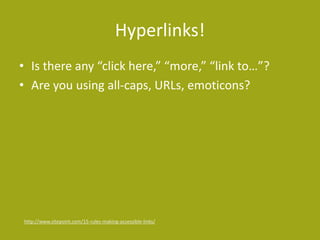Hyperlinks!
• Is there any “click here,” “more,” “link to…”?
• Are you using all-caps, URLs, emoticons?
http://www.sitepoint.com/15-rules-making-accessible-links/
 