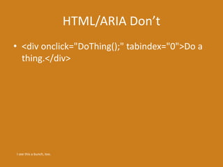 HTML/ARIA Don’t
• <div onclick="DoThing();" tabindex="0">Do a
thing.</div>
I see this a bunch, too.
 