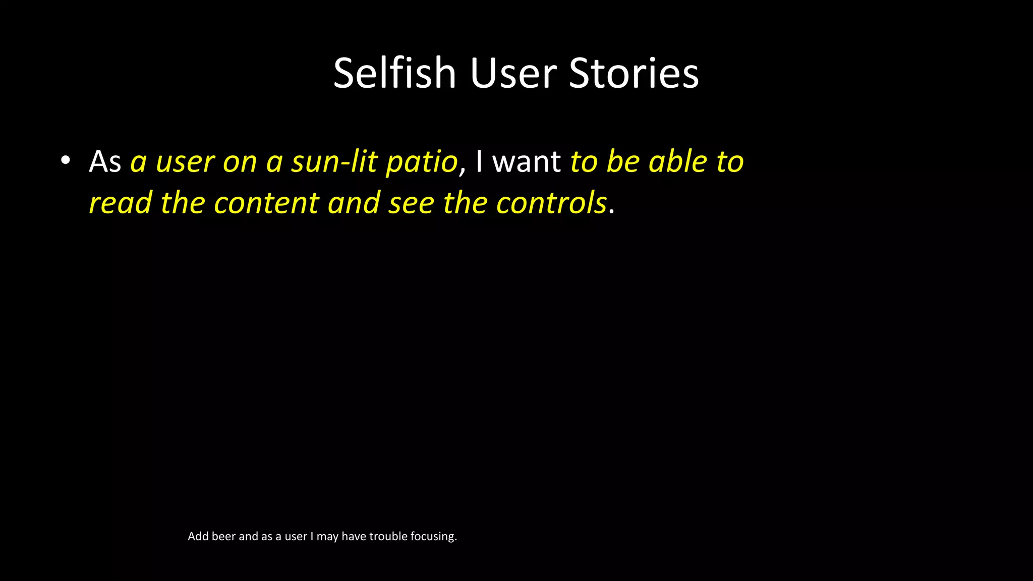 Selfish User Stories
• As a user on a sun-lit patio, I want to be able to
read the content and see the controls.
Add beer and as a user I may have trouble focusing.
 