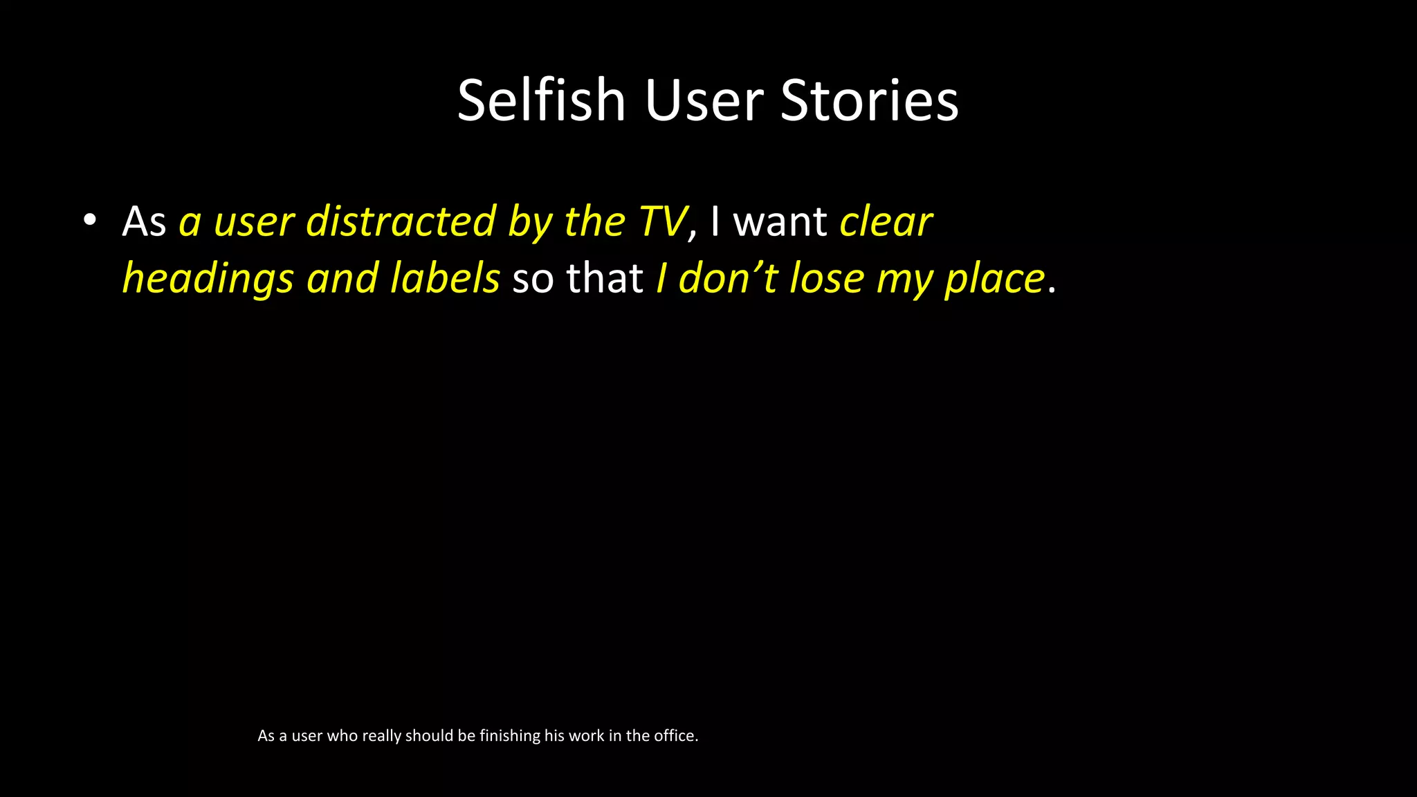 Selfish User Stories
• As a user distracted by the TV, I want clear
headings and labels so that I don’t lose my place.
As a user who really should be finishing his work in the office.
 