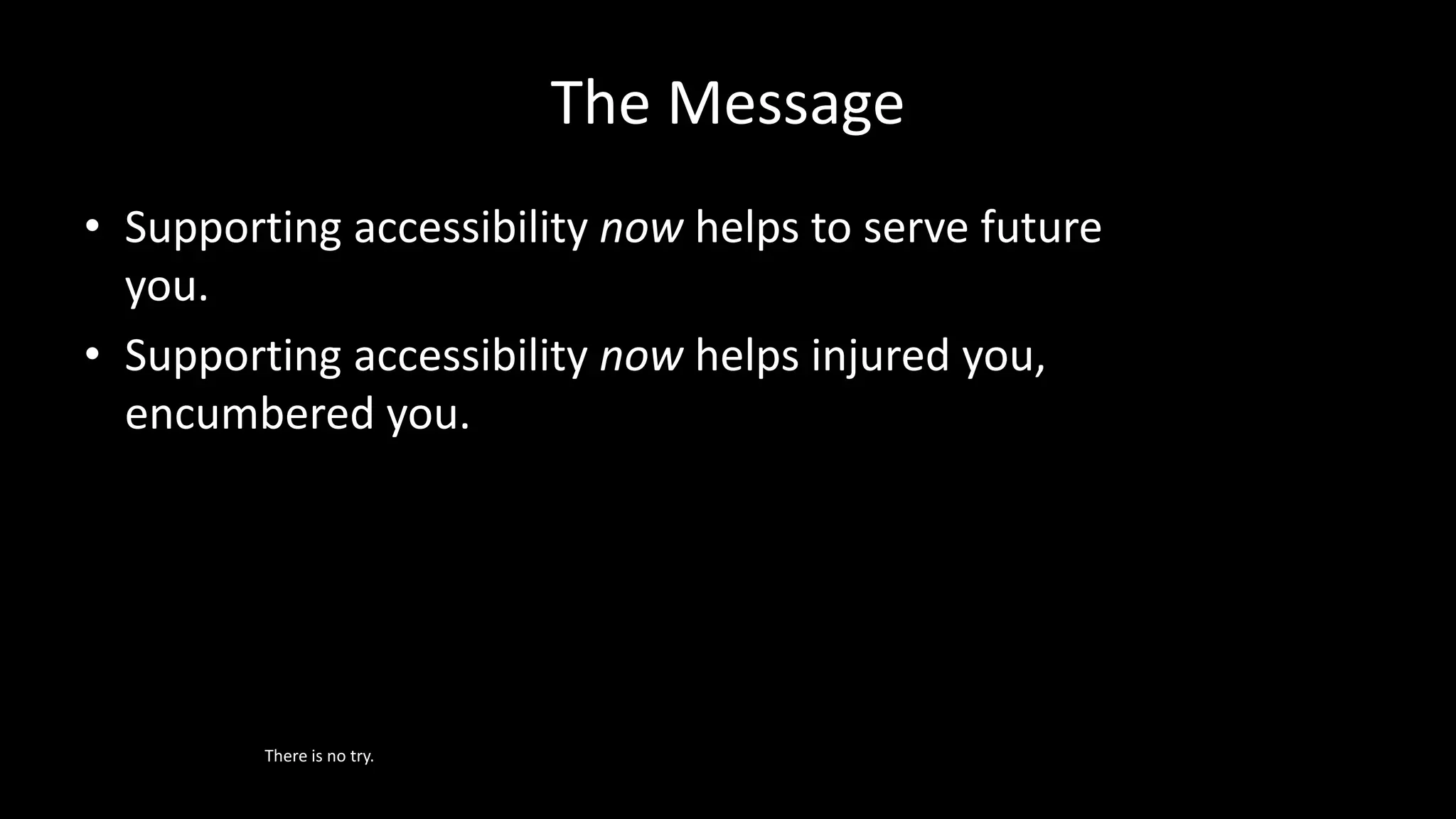 The Message
• Supporting accessibility now helps to serve future
you.
• Supporting accessibility now helps injured you,
encumbered you.
There is no try.
 