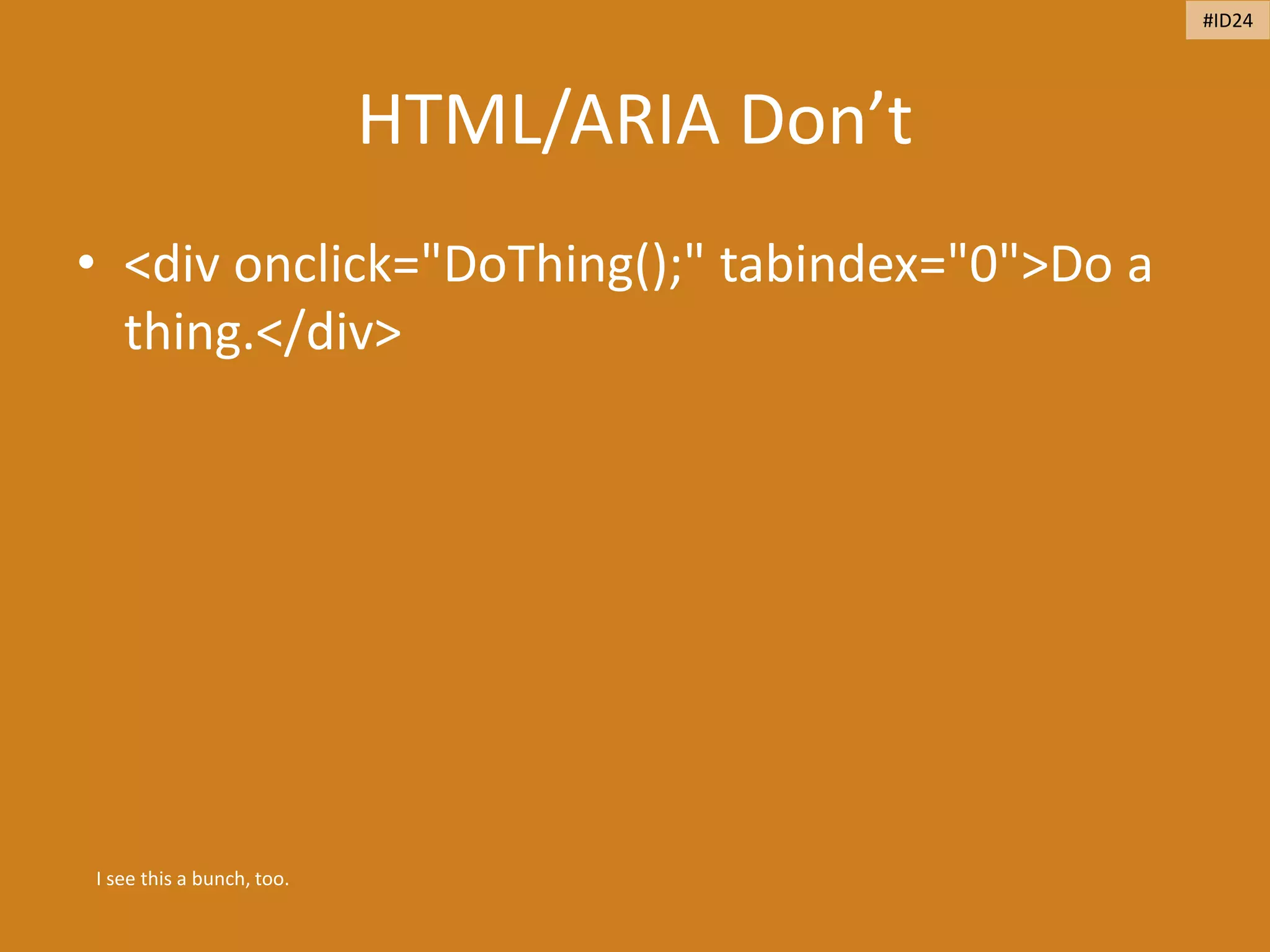 HTML/ARIA Don’t
• <div onclick="DoThing();" tabindex="0">Do a
thing.</div>
I see this a bunch, too.
#ID24
 