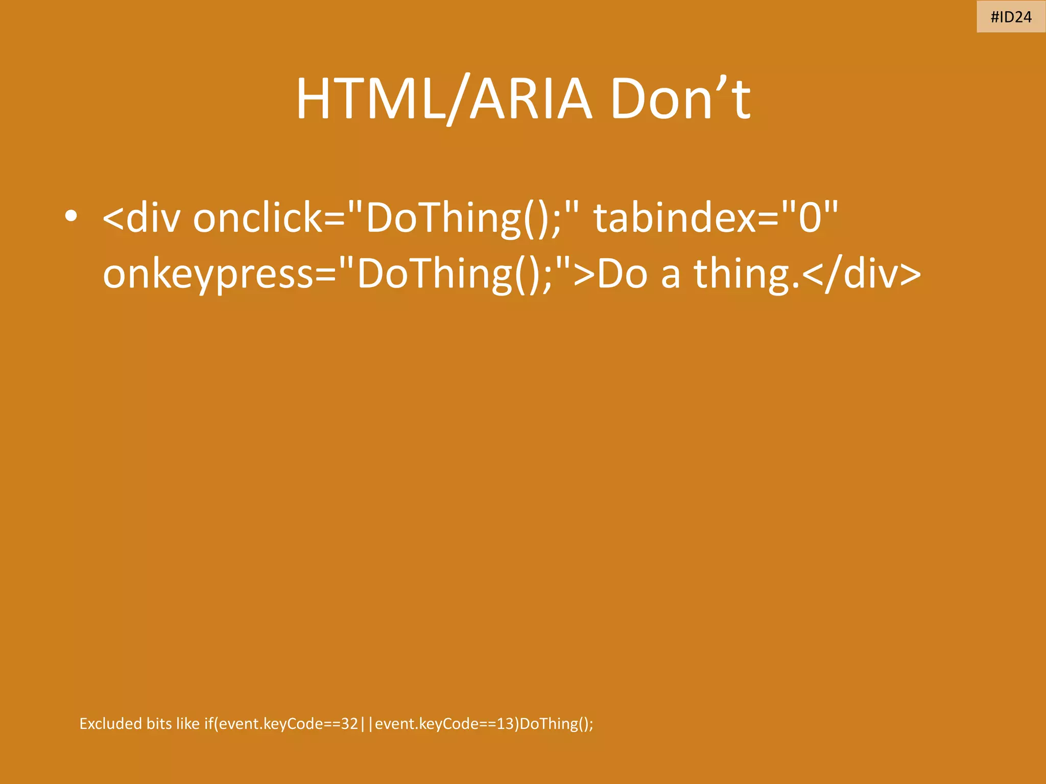 HTML/ARIA Don’t
• <div onclick="DoThing();" tabindex="0"
onkeypress="DoThing();">Do a thing.</div>
Excluded bits like if(event.keyCode==32||event.keyCode==13)DoThing();
#ID24
 