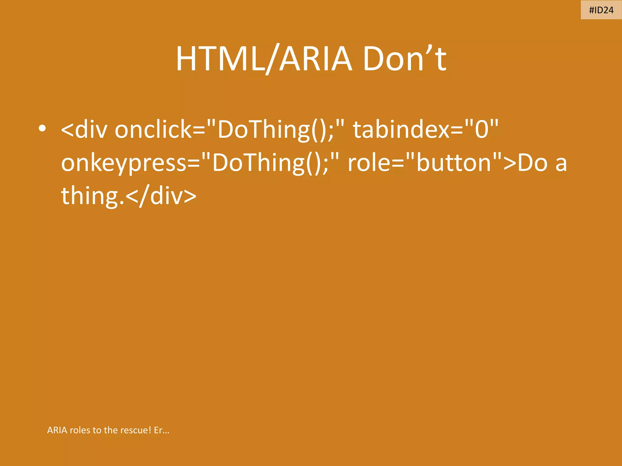 HTML/ARIA Don’t
• <div onclick="DoThing();" tabindex="0"
onkeypress="DoThing();" role="button">Do a
thing.</div>
ARIA roles to the rescue! Er…
#ID24
 