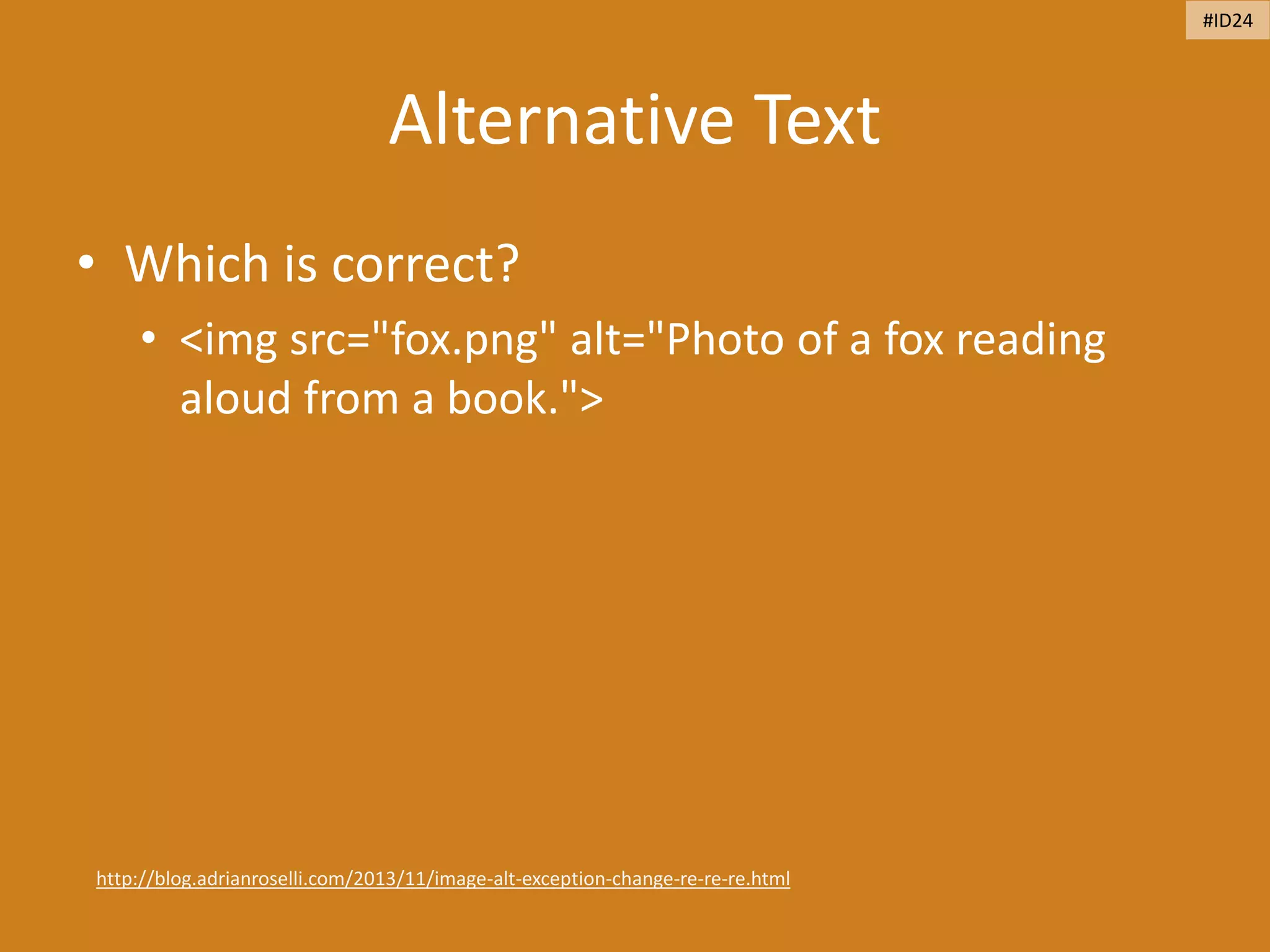 Alternative Text
• Which is correct?
• <img src="fox.png" alt="Photo of a fox reading
aloud from a book.">
http://blog.adrianroselli.com/2013/11/image-alt-exception-change-re-re-re.html
#ID24
 