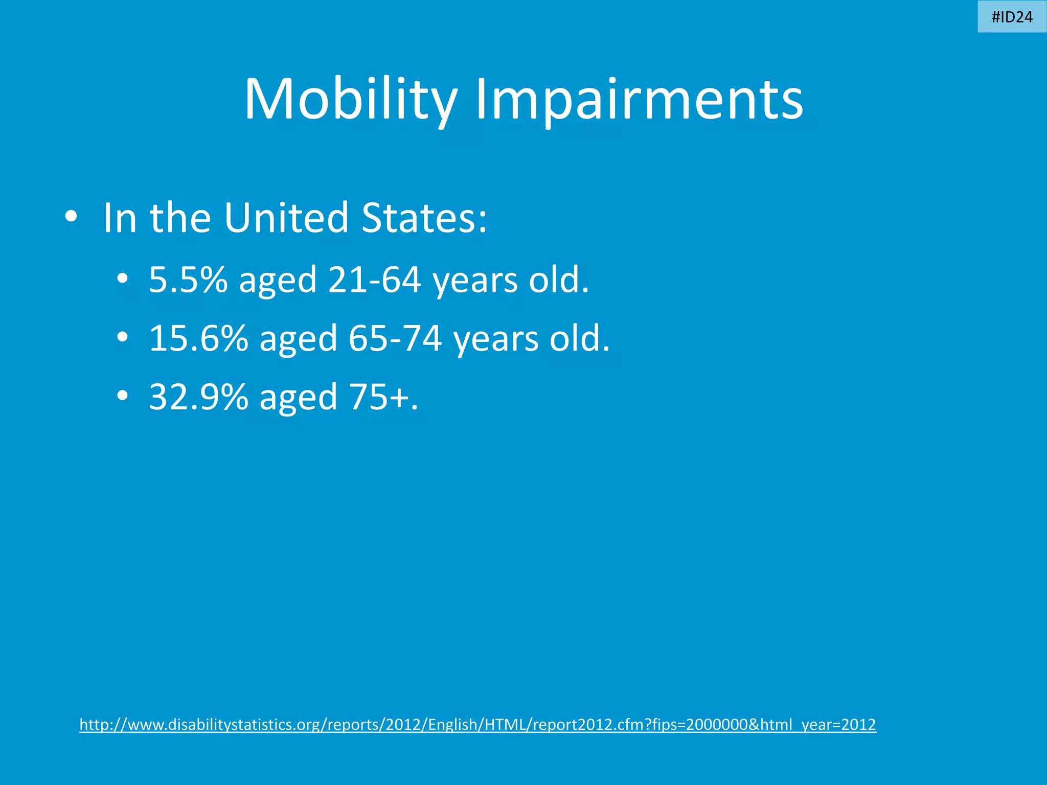 Mobility Impairments
• In the United States:
• 5.5% aged 21-64 years old.
• 15.6% aged 65-74 years old.
• 32.9% aged 75+.
http://www.disabilitystatistics.org/reports/2012/English/HTML/report2012.cfm?fips=2000000&html_year=2012
#ID24
 