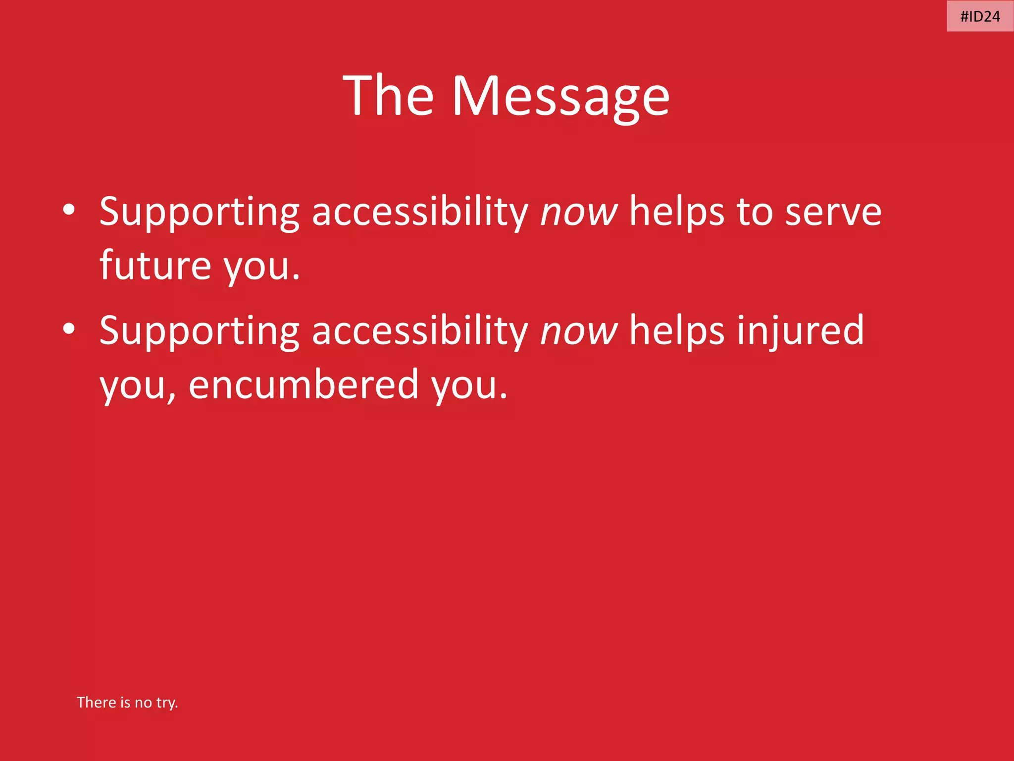 The Message
• Supporting accessibility now helps to serve
future you.
• Supporting accessibility now helps injured
you, encumbered you.
There is no try.
#ID24
 