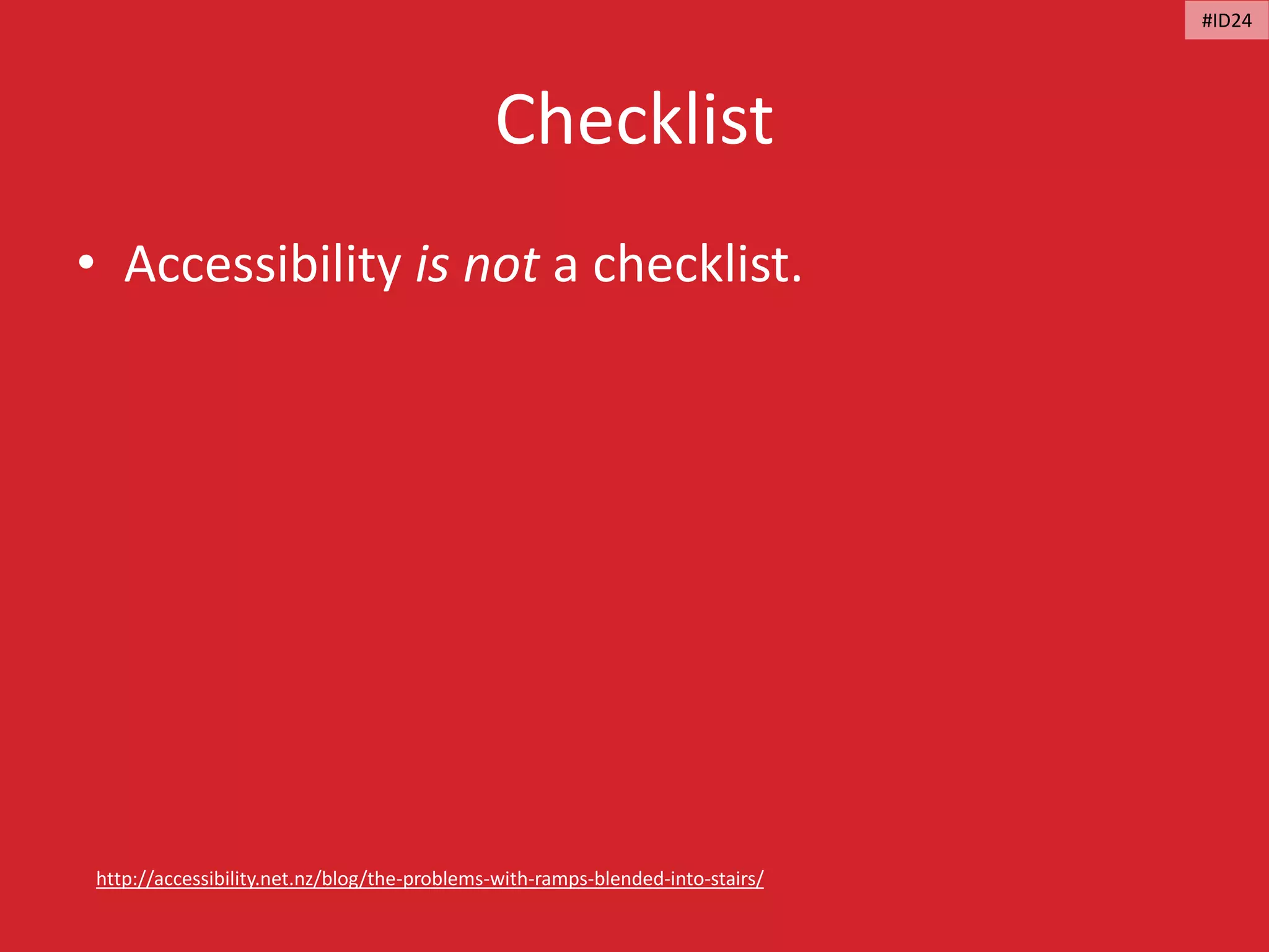 Checklist
• Accessibility is not a checklist.
http://accessibility.net.nz/blog/the-problems-with-ramps-blended-into-stairs/
#ID24
 