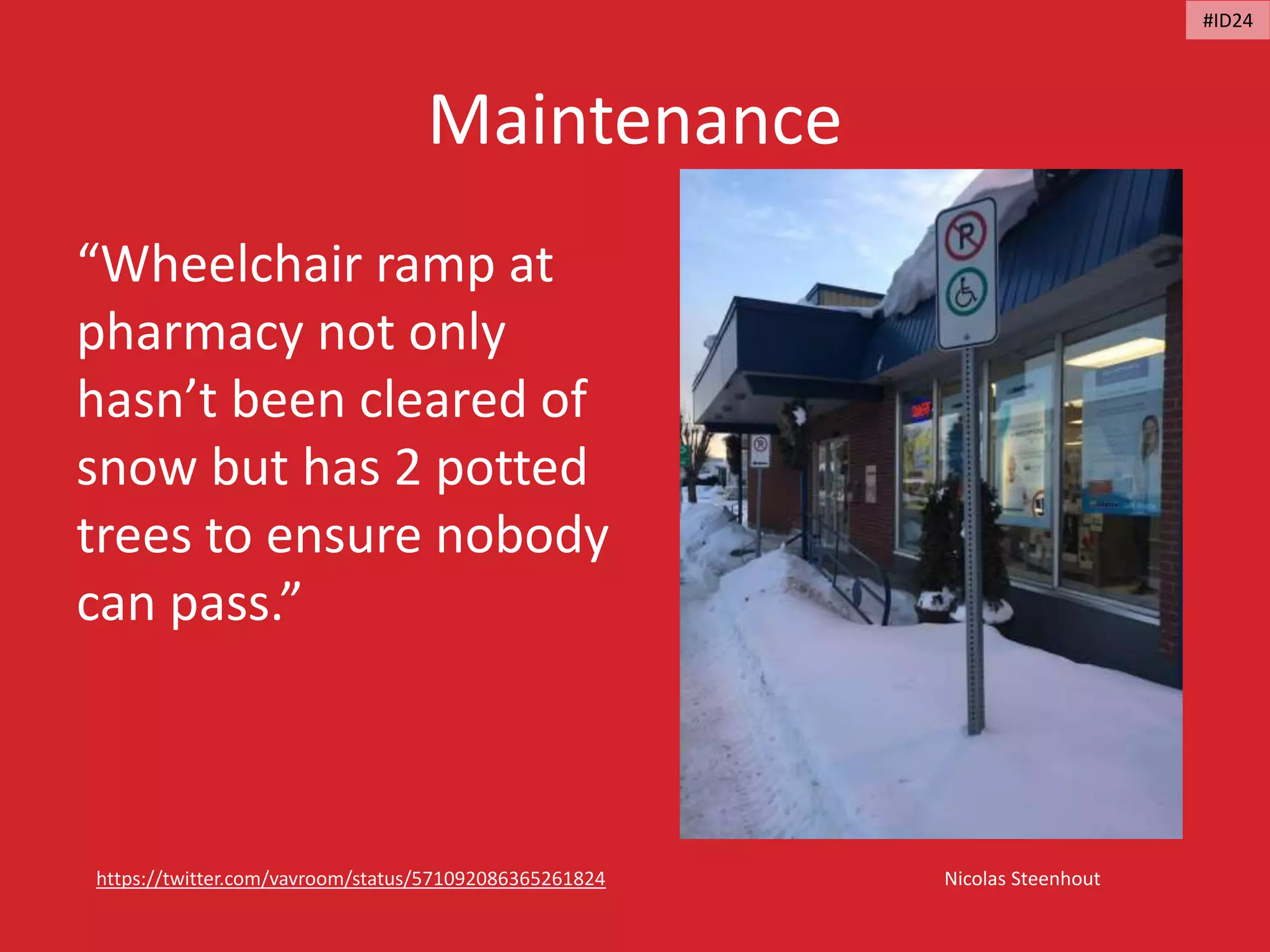 Maintenance
Nicolas Steenhouthttps://twitter.com/vavroom/status/571092086365261824
“Wheelchair ramp at
pharmacy not only
hasn’t been cleared of
snow but has 2 potted
trees to ensure nobody
can pass.”
#ID24
 