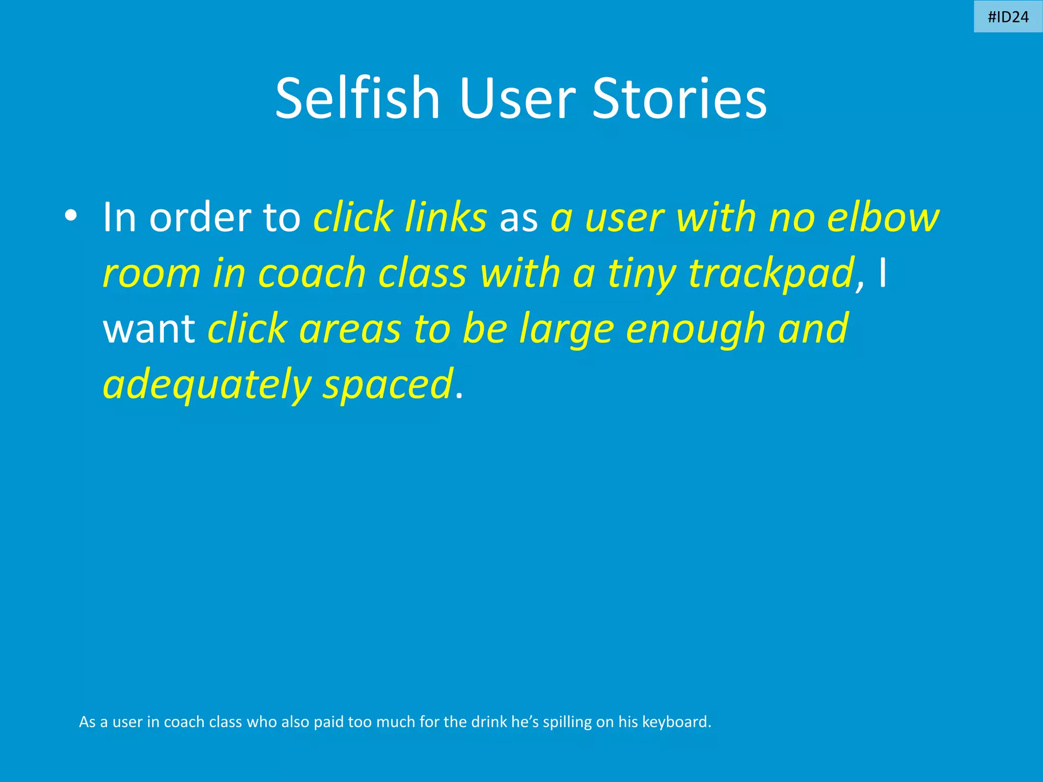 Selfish User Stories
• In order to click links as a user with no elbow
room in coach class with a tiny trackpad, I
want click areas to be large enough and
adequately spaced.
As a user in coach class who also paid too much for the drink he’s spilling on his keyboard.
#ID24
 