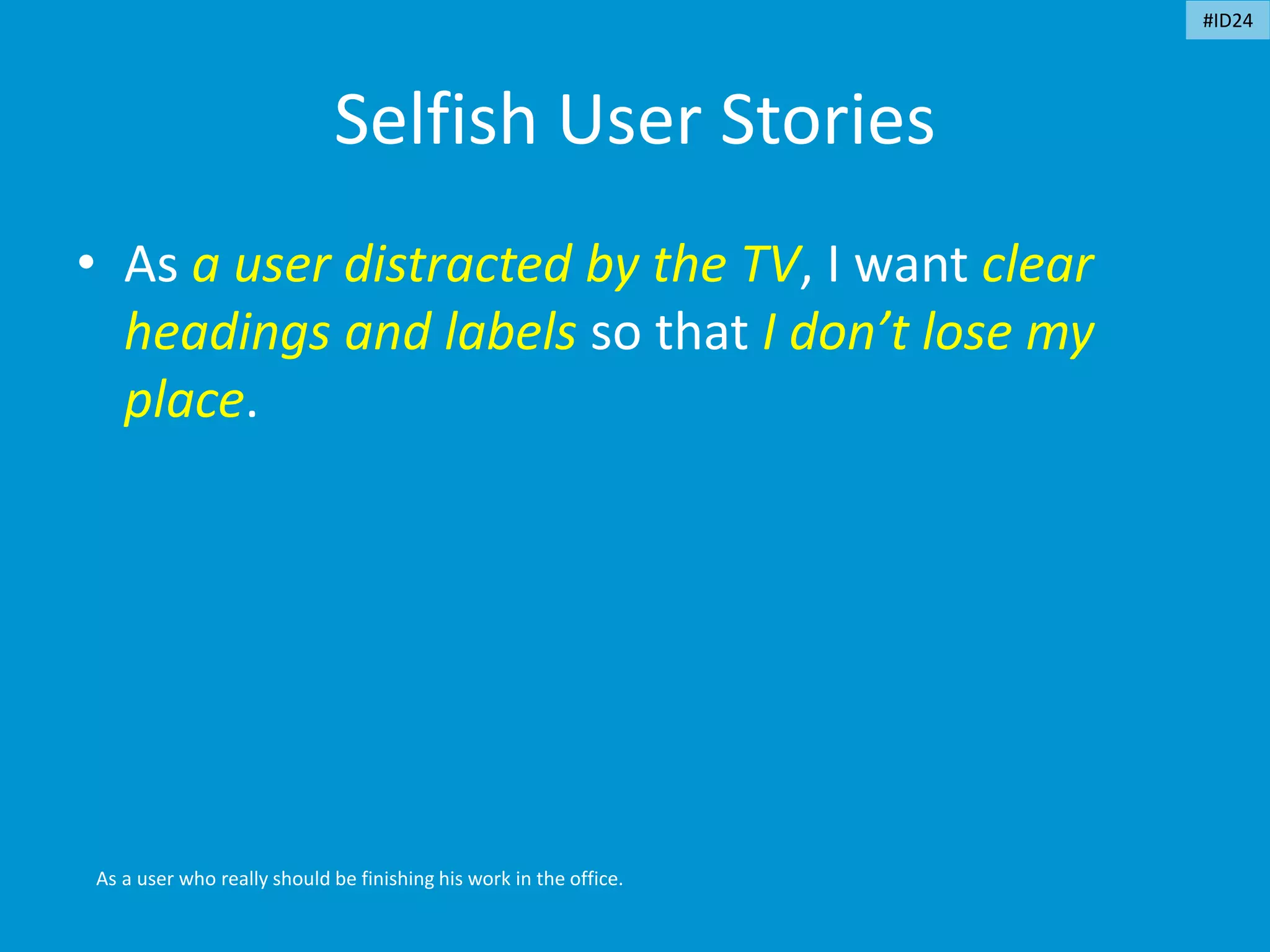 Selfish User Stories
• As a user distracted by the TV, I want clear
headings and labels so that I don’t lose my
place.
As a user who really should be finishing his work in the office.
#ID24
 