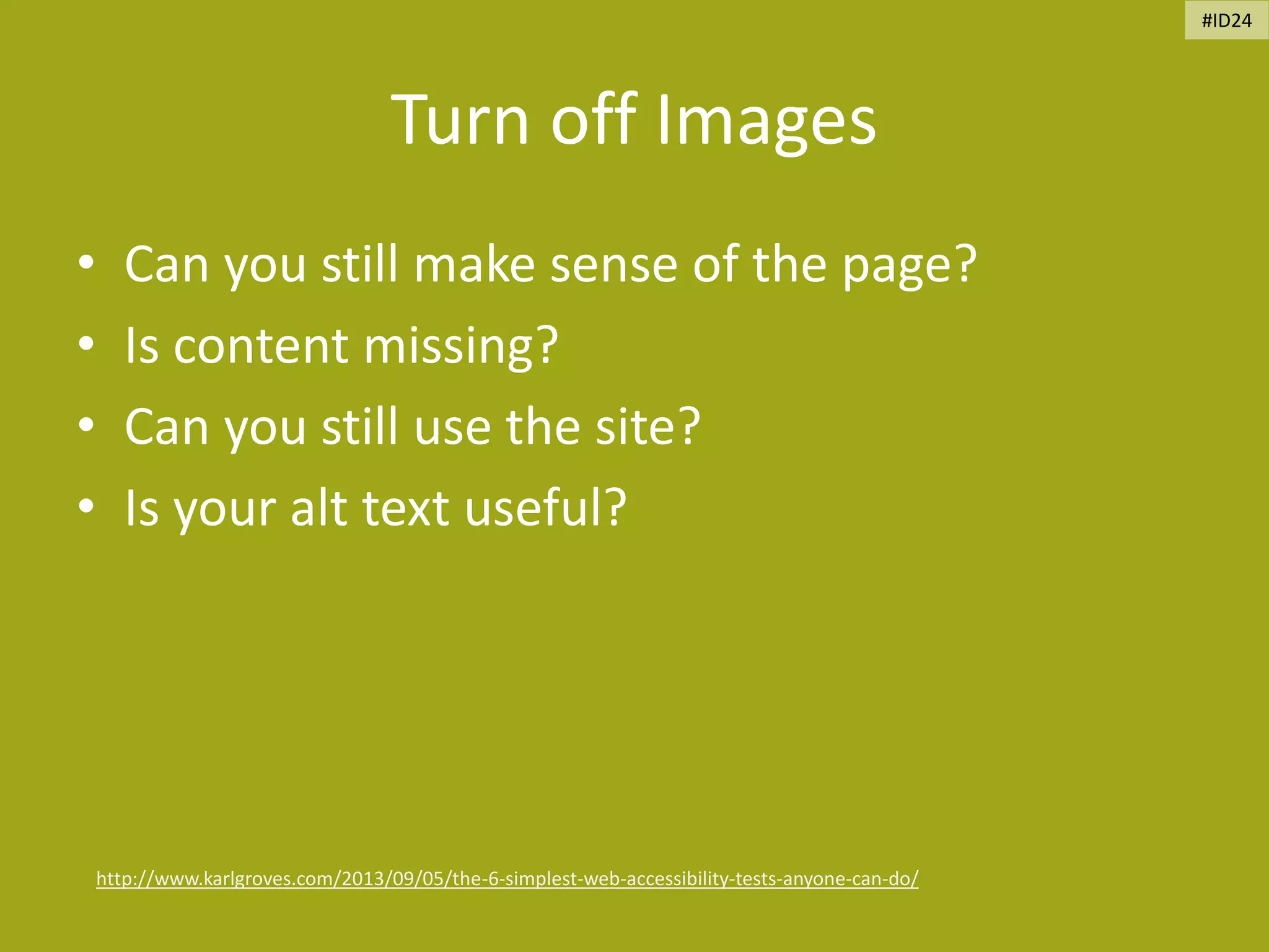 Turn off Images
• Can you still make sense of the page?
• Is content missing?
• Can you still use the site?
• Is your alt text useful?
http://www.karlgroves.com/2013/09/05/the-6-simplest-web-accessibility-tests-anyone-can-do/
#ID24
 