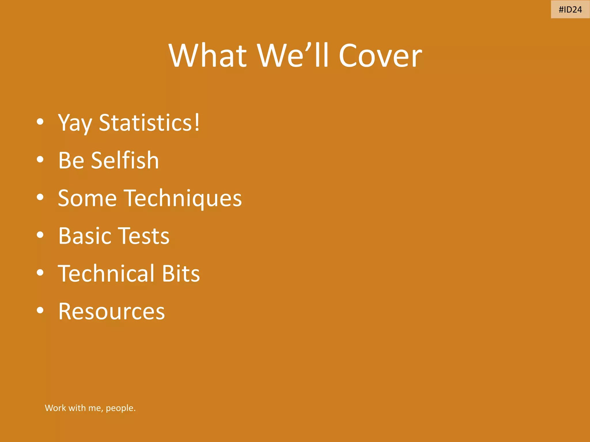 What We’ll Cover
• Yay Statistics!
• Be Selfish
• Some Techniques
• Basic Tests
• Technical Bits
• Resources
Work with me, people.
#ID24
 