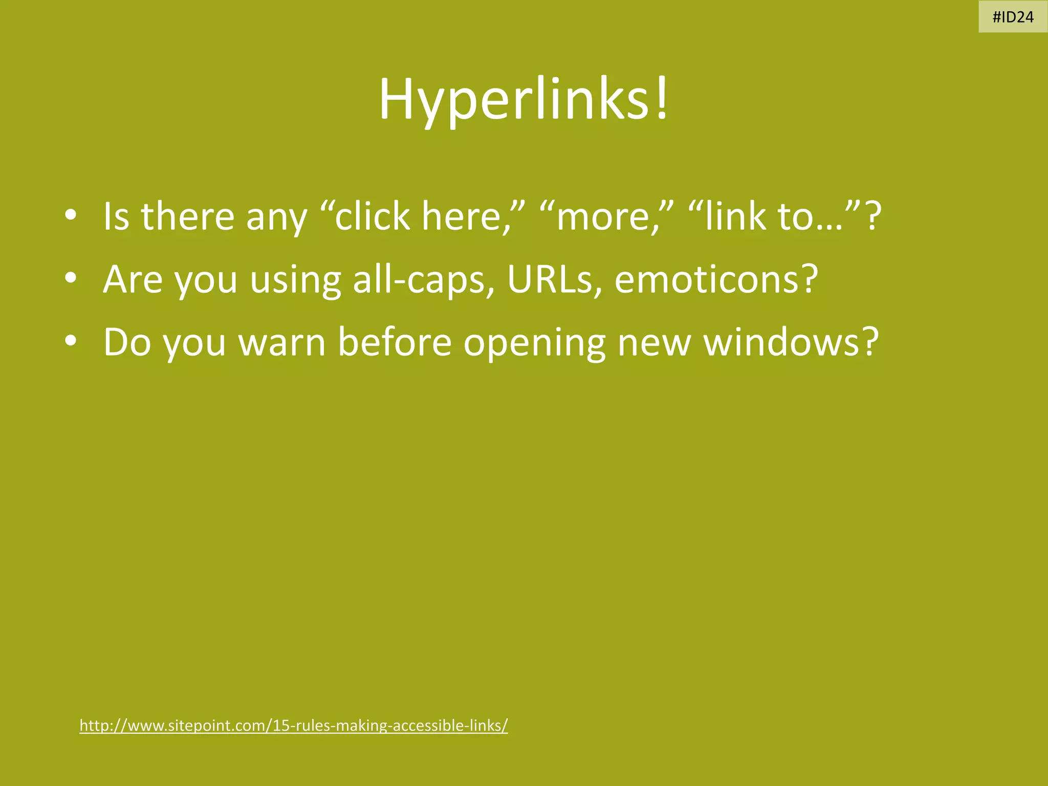 Hyperlinks!
• Is there any “click here,” “more,” “link to…”?
• Are you using all-caps, URLs, emoticons?
• Do you warn before opening new windows?
http://www.sitepoint.com/15-rules-making-accessible-links/
#ID24
 