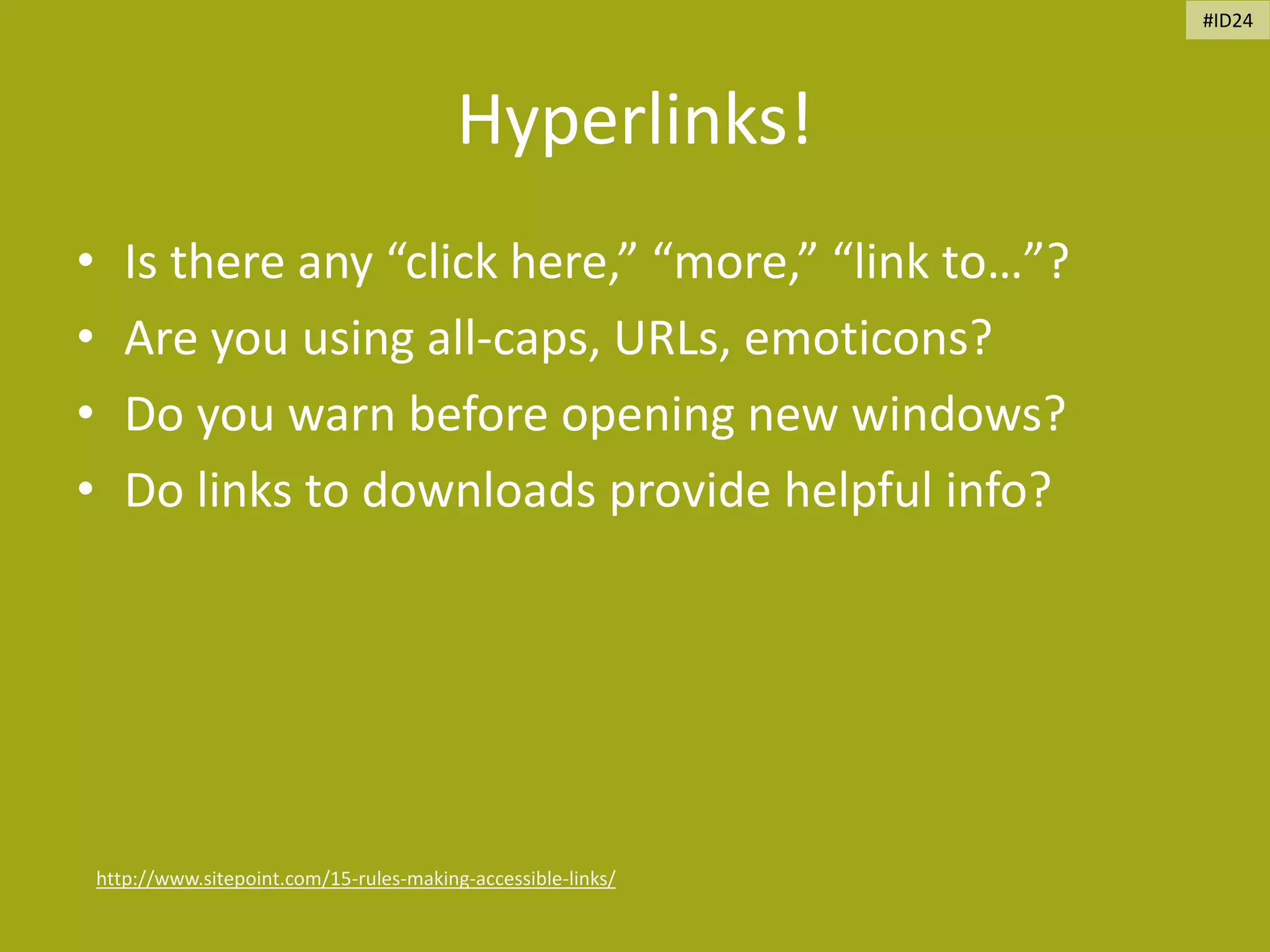 Hyperlinks!
• Is there any “click here,” “more,” “link to…”?
• Are you using all-caps, URLs, emoticons?
• Do you warn before opening new windows?
• Do links to downloads provide helpful info?
http://www.sitepoint.com/15-rules-making-accessible-links/
#ID24
 