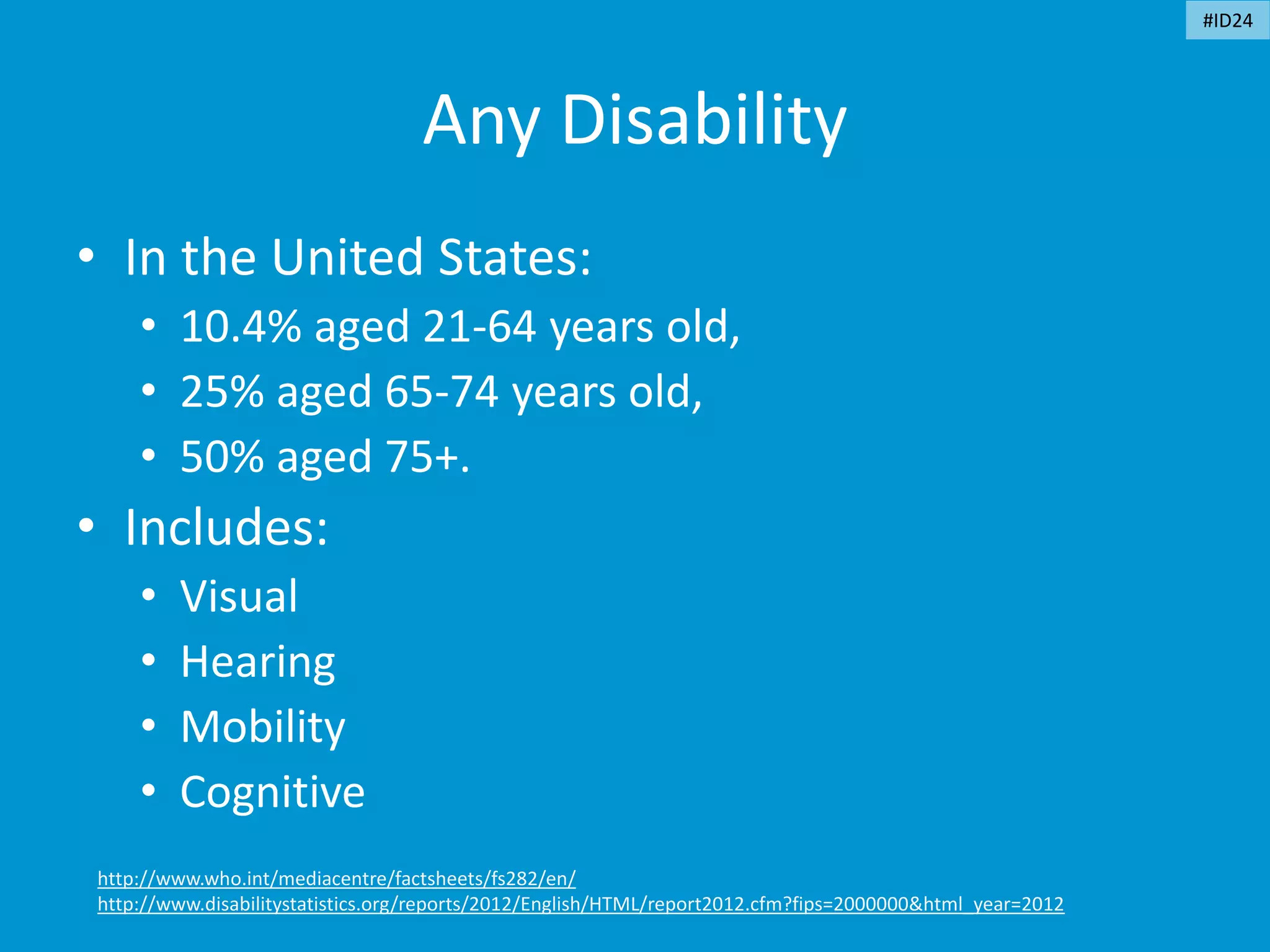 Any Disability
• In the United States:
• 10.4% aged 21-64 years old,
• 25% aged 65-74 years old,
• 50% aged 75+.
• Includes:
• Visual
• Hearing
• Mobility
• Cognitive
http://www.who.int/mediacentre/factsheets/fs282/en/
http://www.disabilitystatistics.org/reports/2012/English/HTML/report2012.cfm?fips=2000000&html_year=2012
#ID24
 