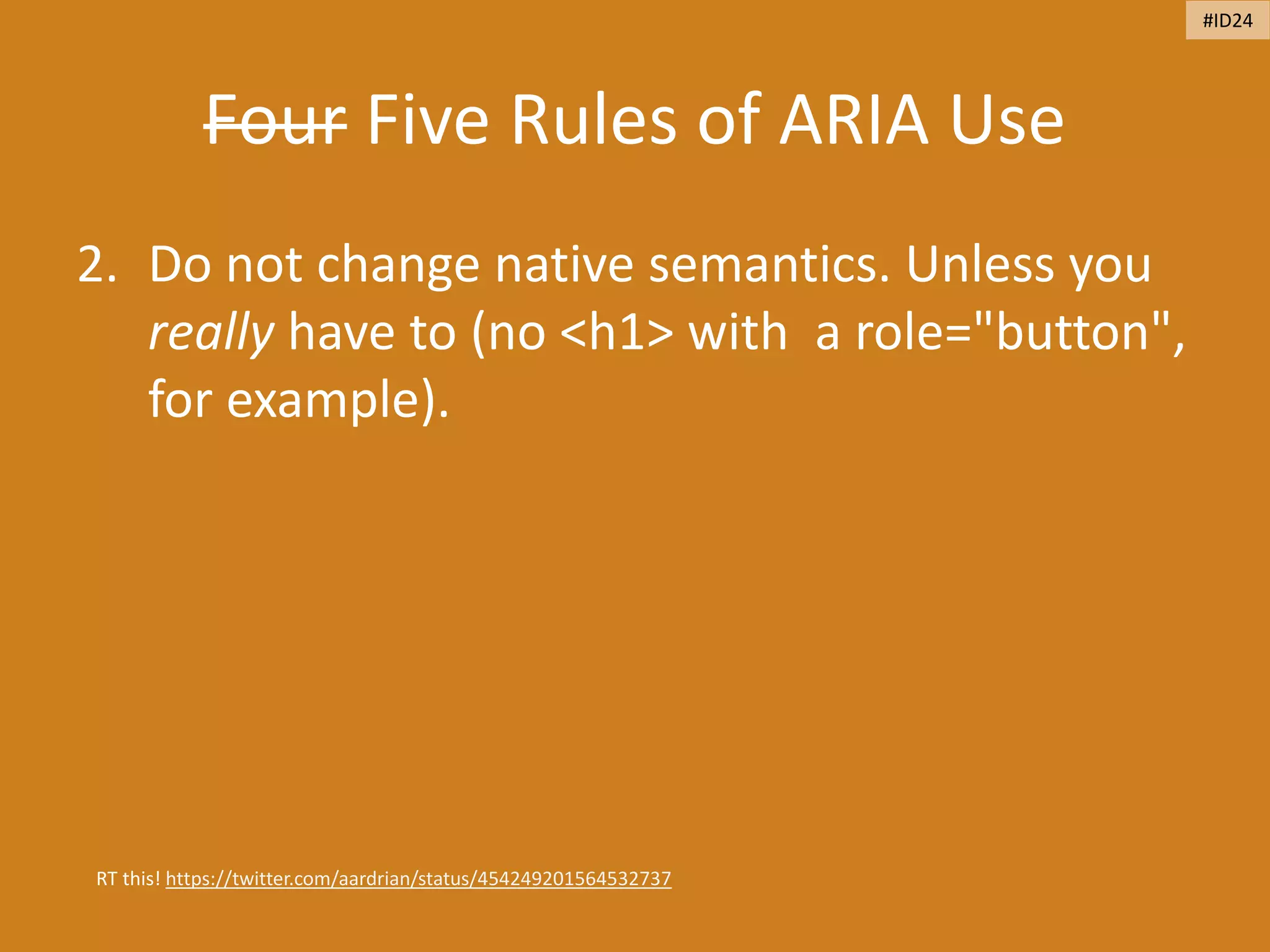 Four Five Rules of ARIA Use
2. Do not change native semantics. Unless you
really have to (no <h1> with a role="button",
for example).
RT this! https://twitter.com/aardrian/status/454249201564532737
#ID24
 