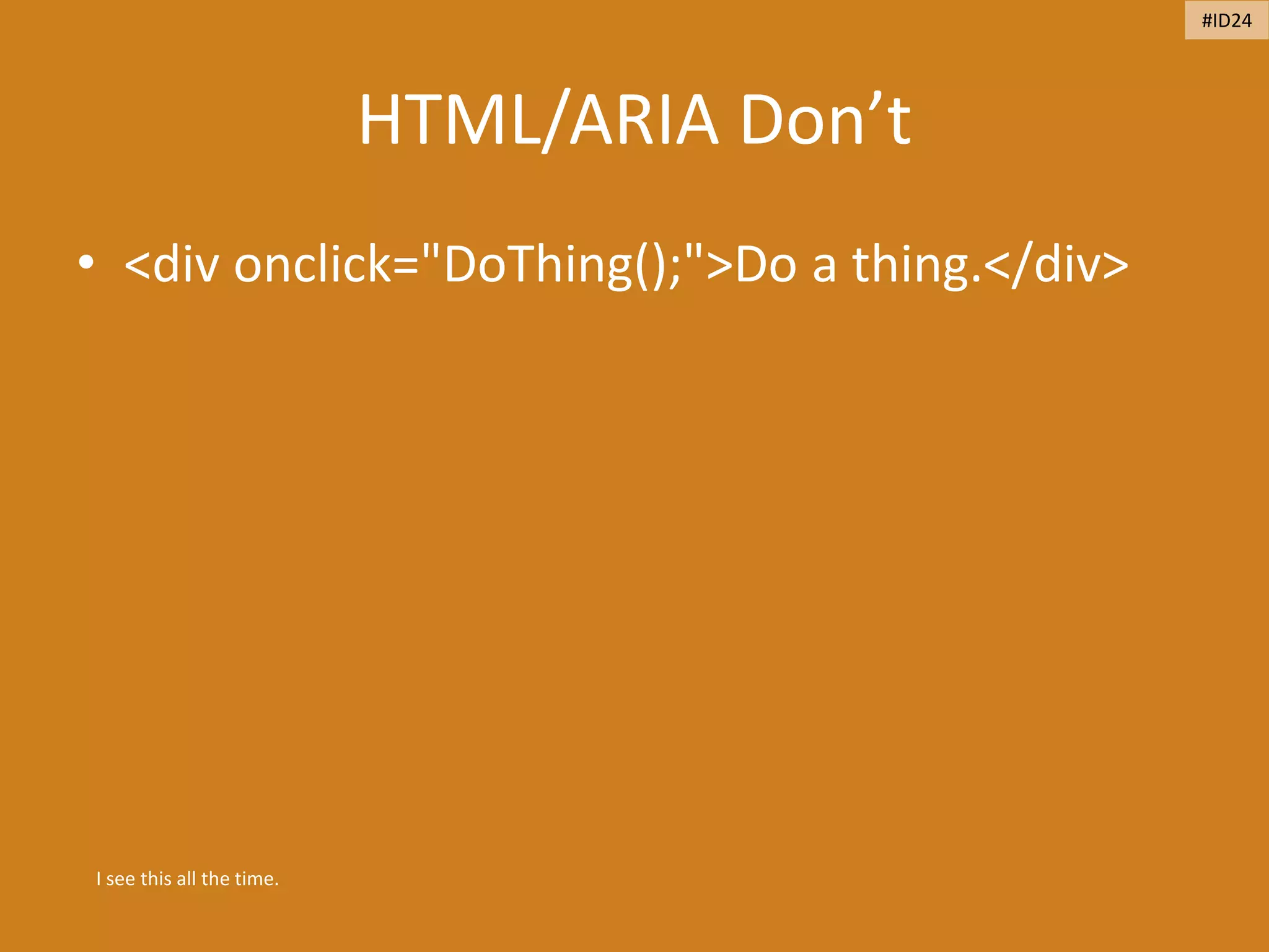 HTML/ARIA Don’t
• <div onclick="DoThing();">Do a thing.</div>
I see this all the time.
#ID24
 