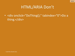 HTML/ARIA Don’t
• <div onclick="DoThing();" tabindex="0">Do a
thing.</div>
I see this a bunch, too.
#ID24
 