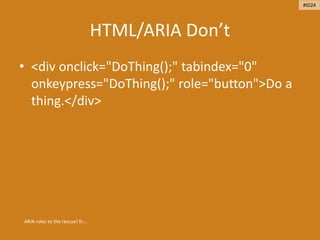 HTML/ARIA Don’t
• <div onclick="DoThing();" tabindex="0"
onkeypress="DoThing();" role="button">Do a
thing.</div>
ARIA roles to the rescue! Er…
#ID24
 