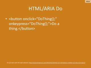 HTML/ARIA Do
• <button onclick="DoThing();"
onkeypress="DoThing();">Do a
thing.</button>
Or just start with the right element. http://www.karlgroves.com/2013/05/14/links-are-not-buttons-neither-are-divs-and-spans/
#ID24
 