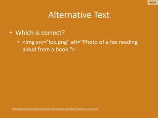 Alternative Text
• Which is correct?
• <img src="fox.png" alt="Photo of a fox reading
aloud from a book.">
http://blog.adrianroselli.com/2013/11/image-alt-exception-change-re-re-re.html
#ID24
 