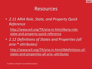 Resources
• 2.11 ARIA Role, State, and Property Quick
Reference
http://www.w3.org/TR/aria-in-html/#aria-role-
state-and-property-quick-reference
• 2.12 Definitions of States and Properties (all
aria-* attributes)
http://www.w3.org/TR/aria-in-html/#definitions-of-
states-and-properties-all-aria--attributes
In addition to the gems I’ve sprinkled throughout.
#ID24
 