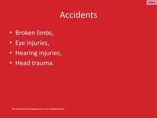 Accidents
• Broken limbs,
• Eye injuries,
• Hearing injuries,
• Head trauma.
All of these have happened to me, multiple times.
#ID24
 