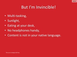 But I’m Invincible!
• Multi-tasking,
• Sunlight,
• Eating at your desk,
• No headphones handy,
• Content is not in your native language.
The sun is trying to kill me.
#ID24
 