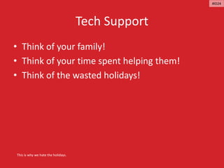 Tech Support
• Think of your family!
• Think of your time spent helping them!
• Think of the wasted holidays!
This is why we hate the holidays.
#ID24
 