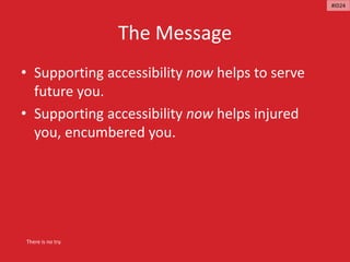 The Message
• Supporting accessibility now helps to serve
future you.
• Supporting accessibility now helps injured
you, encumbered you.
There is no try.
#ID24
 
