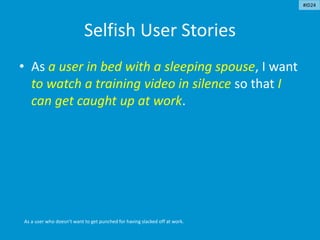 Selfish User Stories
• As a user in bed with a sleeping spouse, I want
to watch a training video in silence so that I
can get caught up at work.
As a user who doesn’t want to get punched for having slacked off at work.
#ID24
 