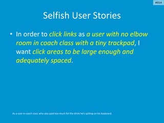 Selfish User Stories
• In order to click links as a user with no elbow
room in coach class with a tiny trackpad, I
want click areas to be large enough and
adequately spaced.
As a user in coach class who also paid too much for the drink he’s spilling on his keyboard.
#ID24
 