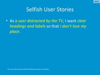 Selfish User Stories
• As a user distracted by the TV, I want clear
headings and labels so that I don’t lose my
place.
As a user who really should be finishing his work in the office.
#ID24
 