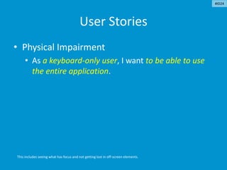 User Stories
• Physical Impairment
• As a keyboard-only user, I want to be able to use
the entire application.
This includes seeing what has focus and not getting lost in off-screen elements.
#ID24
 