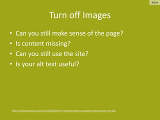 Turn off Images
• Can you still make sense of the page?
• Is content missing?
• Can you still use the site?
• Is your alt text useful?
http://www.karlgroves.com/2013/09/05/the-6-simplest-web-accessibility-tests-anyone-can-do/
#ID24
 